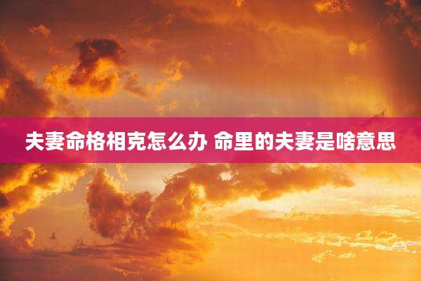 夫妻命格相克怎么办 命里的夫妻是啥意思