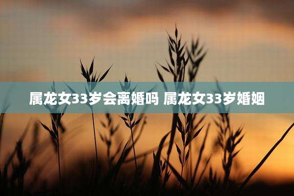 属龙女33岁会离婚吗 属龙女33岁婚姻