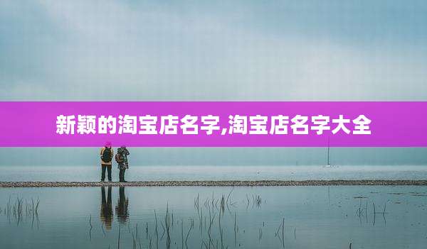 新颖的淘宝店名字,淘宝店名字大全