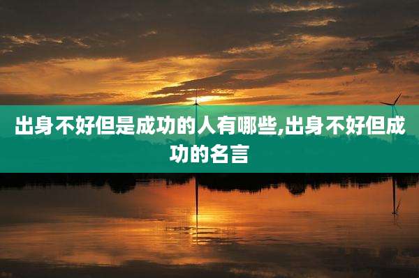 出身不好但是成功的人有哪些,出身不好但成功的名言