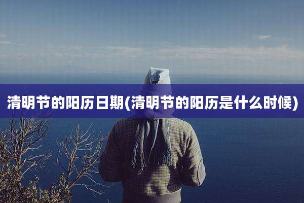 清明节的阳历日期(清明节的阳历是什么时候)