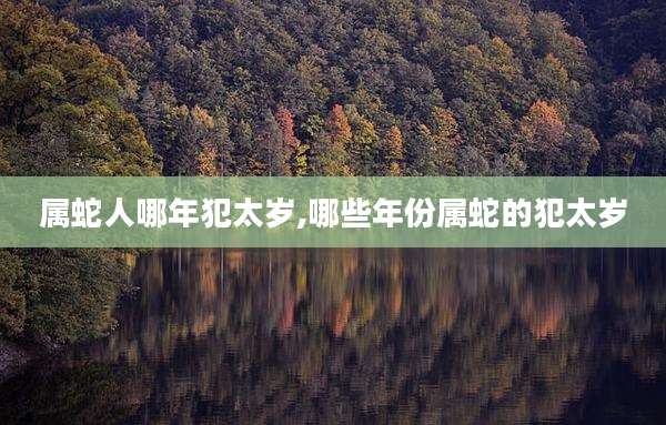 属蛇人哪年犯太岁,哪些年份属蛇的犯太岁