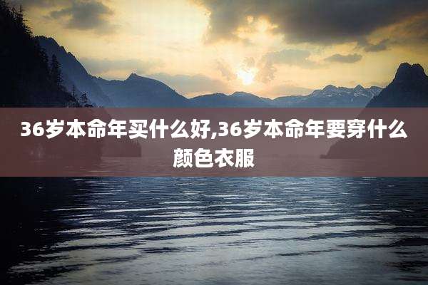 36岁本命年买什么好,36岁本命年要穿什么颜色衣服