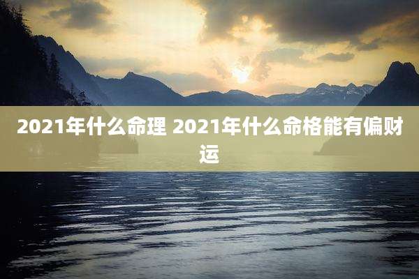 2021年什么命理 2021年什么命格能有偏财运