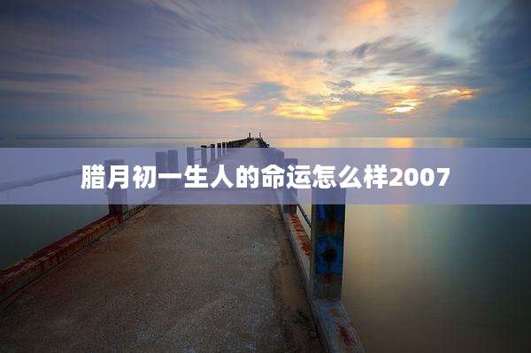 腊月初一生人的命运怎么样2007
