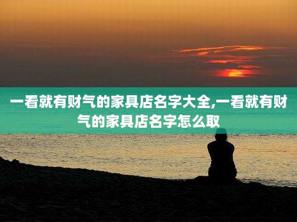 一看就有财气的家具店名字大全,一看就有财气的家具店名字怎么取