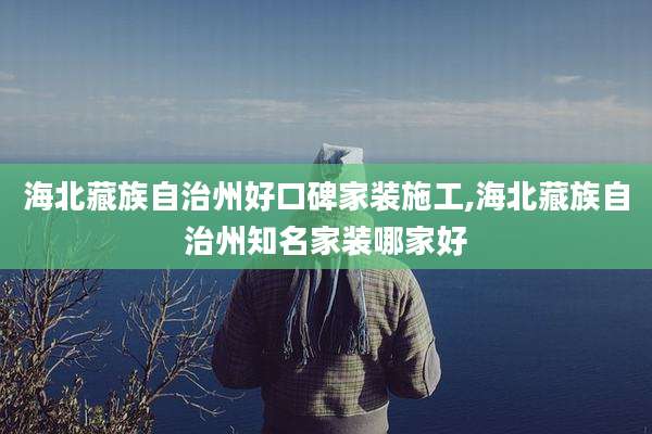 海北藏族自治州好口碑家装施工,海北藏族自治州知名家装哪家好