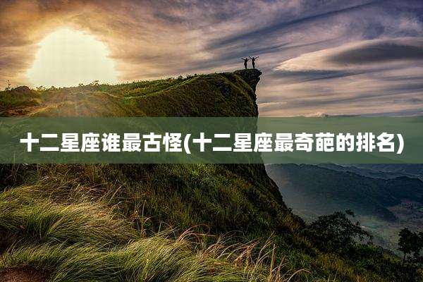 十二星座谁最古怪(十二星座最奇葩的排名)