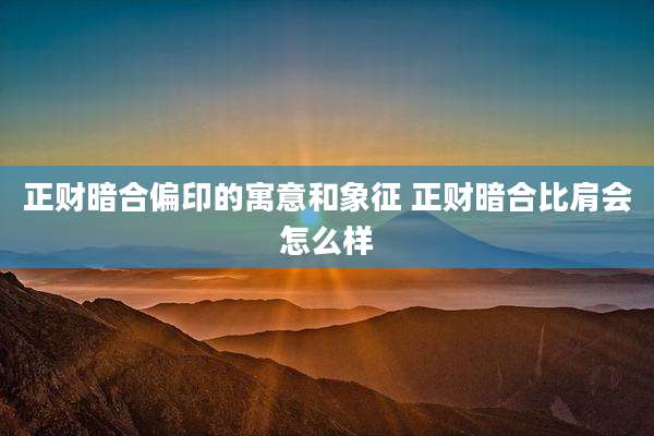 正财暗合偏印的寓意和象征 正财暗合比肩会怎么样