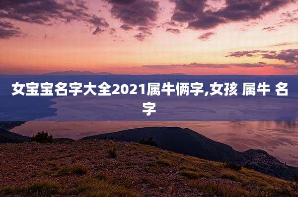 女宝宝名字大全2021属牛俩字,女孩 属牛 名字