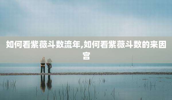 如何看紫薇斗数流年,如何看紫薇斗数的来因宫