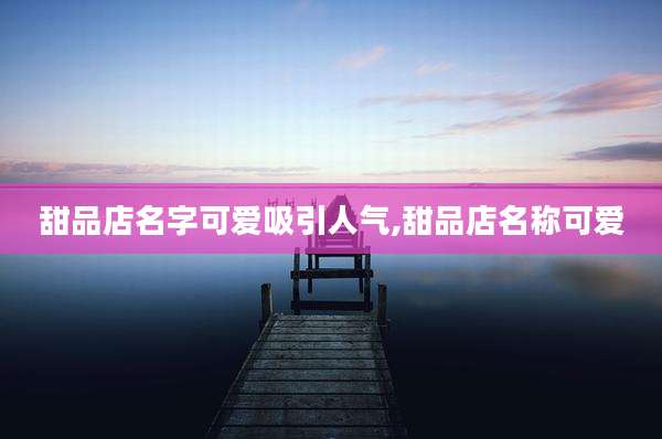甜品店名字可爱吸引人气,甜品店名称可爱