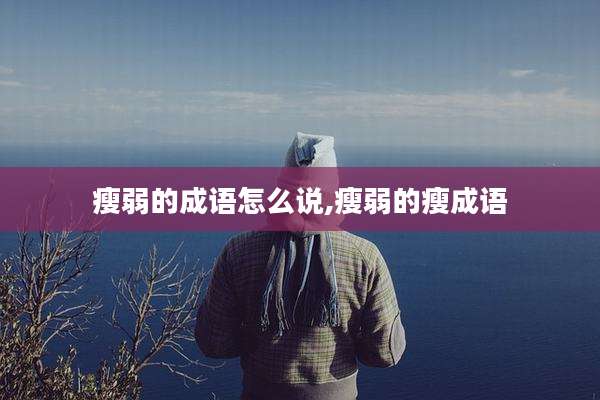 瘦弱的成语怎么说,瘦弱的瘦成语
