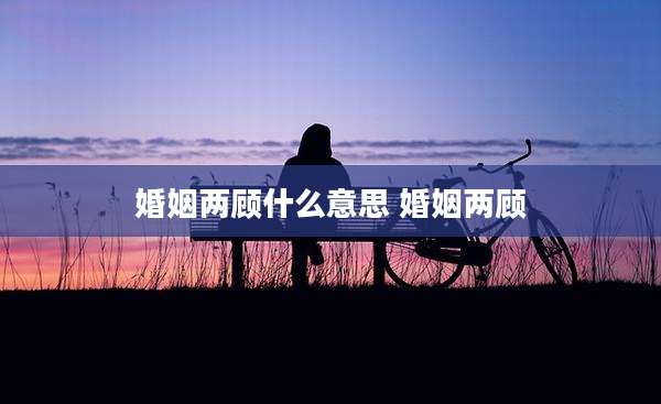 婚姻两顾什么意思 婚姻两顾