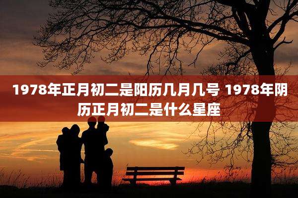 1978年正月初二是阳历几月几号 1978年阴历正月初二是什么星座