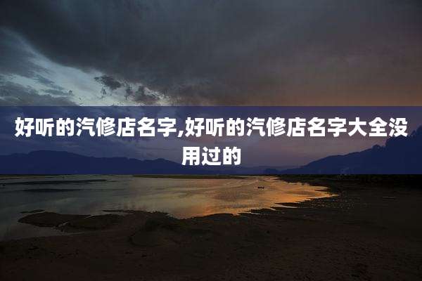 好听的汽修店名字,好听的汽修店名字大全没用过的