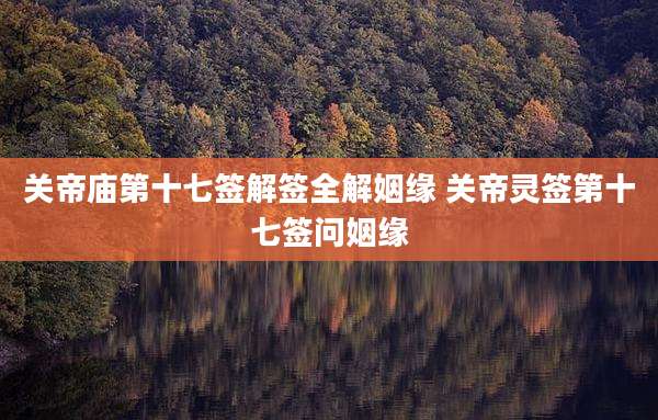 关帝庙第十七签解签全解姻缘 关帝灵签第十七签问姻缘
