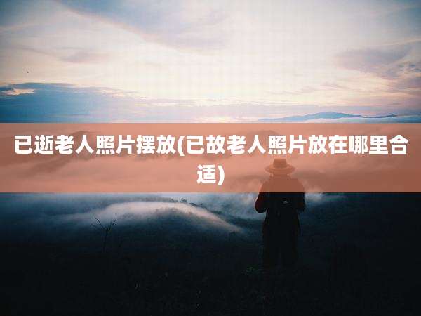 已逝老人照片摆放(已故老人照片放在哪里合适)