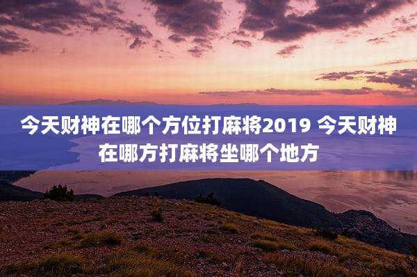 今天财神在哪个方位打麻将2019 今天财神在哪方打麻将坐哪个地方