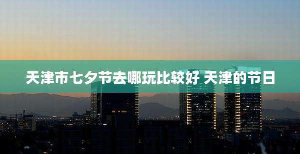 天津市七夕节去哪玩比较好 天津的节日