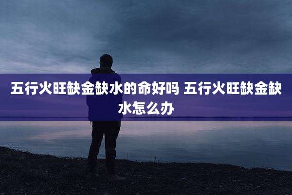 五行火旺缺金缺水的命好吗 五行火旺缺金缺水怎么办