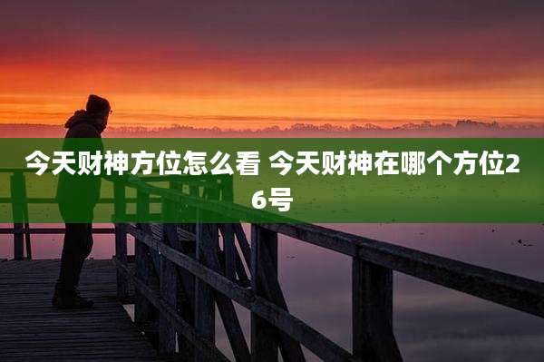 今天财神方位怎么看 今天财神在哪个方位26号
