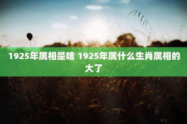1925年属相是啥 1925年属什么生肖属相的大了