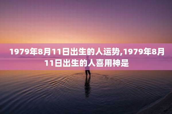 1979年8月11日出生的人运势,1979年8月11日出生的人喜用神是