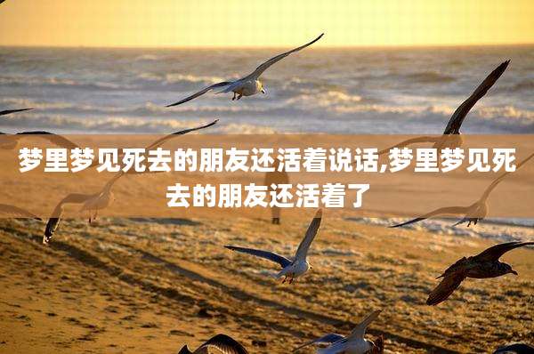 梦里梦见死去的朋友还活着说话,梦里梦见死去的朋友还活着了