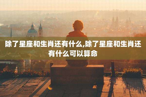 除了星座和生肖还有什么,除了星座和生肖还有什么可以算命