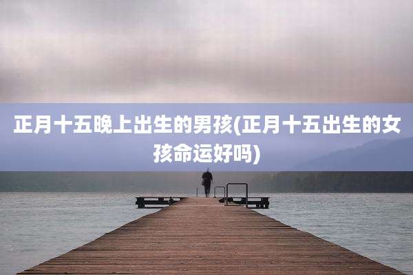 正月十五晚上出生的男孩(正月十五出生的女孩命运好吗)