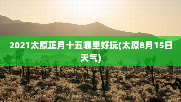 2021太原正月十五哪里好玩(太原8月15日天气)