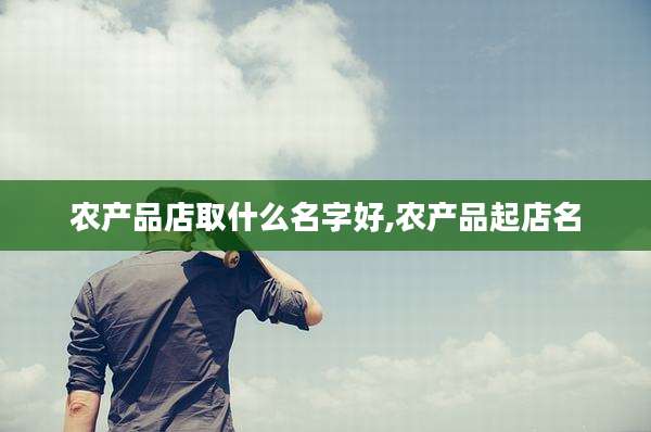 农产品店取什么名字好,农产品起店名