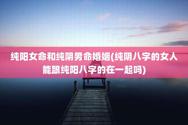 纯阳女命和纯阴男命婚姻(纯阴八字的女人能跟纯阳八字的在一起吗)
