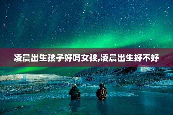 凌晨出生孩子好吗女孩,凌晨出生好不好