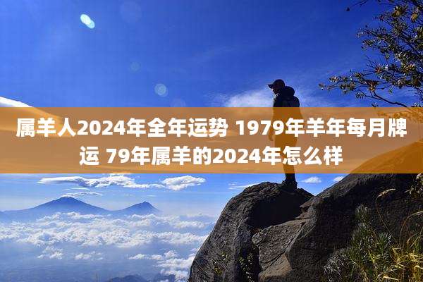 属羊人2024年全年运势 1979年羊年每月牌运 79年属羊的2024年怎么样
