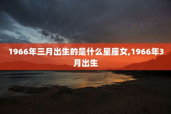 1966年三月出生的是什么星座女,1966年3月出生