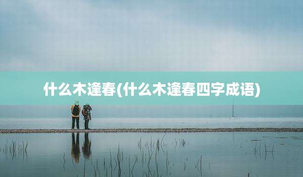 什么木逢春(什么木逢春四字成语)
