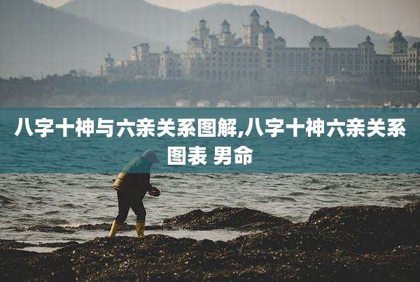 八字十神与六亲关系图解,八字十神六亲关系图表 男命