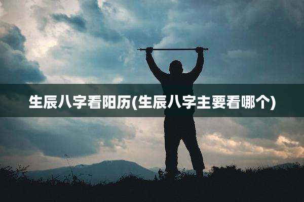 生辰八字看阳历(生辰八字主要看哪个)