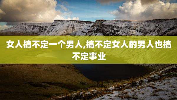 女人搞不定一个男人,搞不定女人的男人也搞不定事业