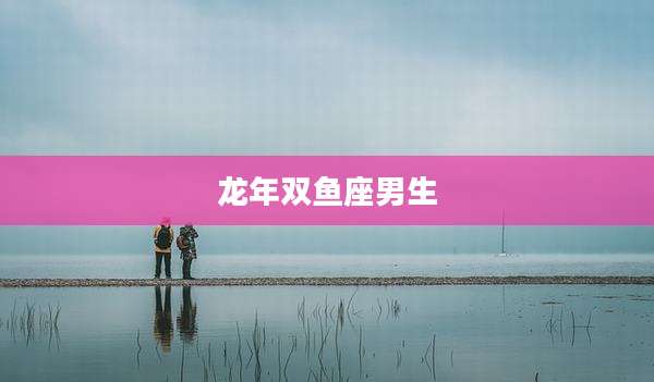 龙年双鱼座男生