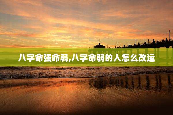 八字命强命弱,八字命弱的人怎么改运
