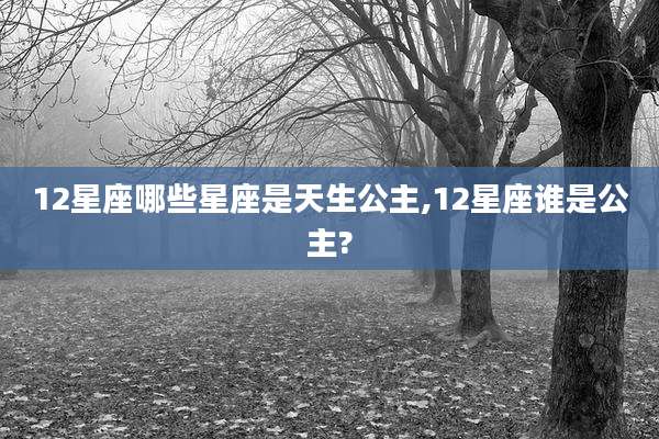 12星座哪些星座是天生公主,12星座谁是公主?