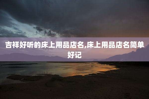 吉祥好听的床上用品店名,床上用品店名简单好记