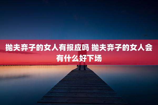 抛夫弃子的女人有报应吗 抛夫弃子的女人会有什么好下场