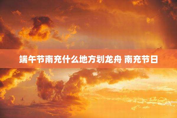 端午节南充什么地方划龙舟 南充节日