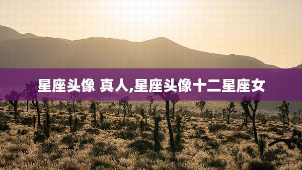星座头像 真人,星座头像十二星座女