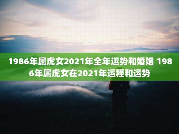 1986年属虎女2021年全年运势和婚姻 1986年属虎女在2021年运程和运势