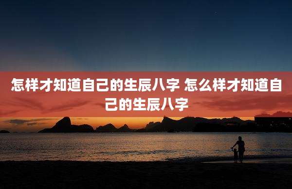 怎样才知道自己的生辰八字 怎么样才知道自己的生辰八字